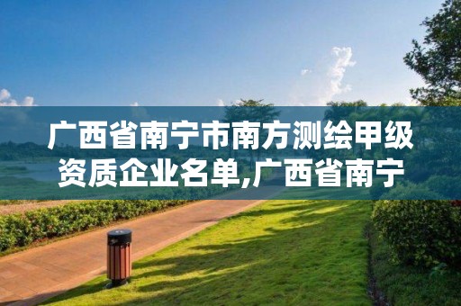 廣西省南寧市南方測(cè)繪甲級(jí)資質(zhì)企業(yè)名單,廣西省南寧市南方測(cè)繪甲級(jí)資質(zhì)企業(yè)名單公示。