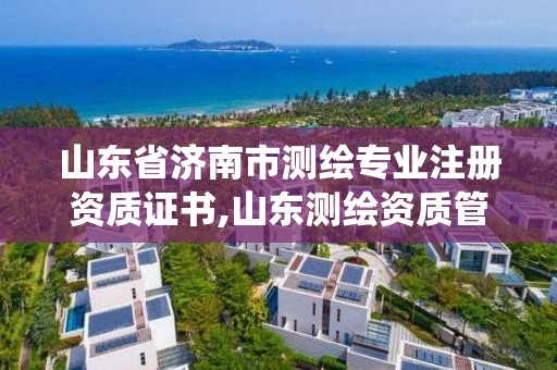 山東省濟南市測繪專業注冊資質證書,山東測繪資質管理系統。