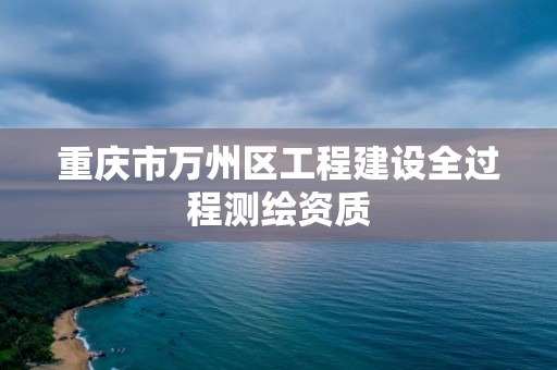 重慶市萬州區工程建設全過程測繪資質