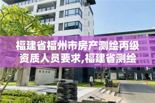 福建省福州市房產(chǎn)測(cè)繪丙級(jí)資質(zhì)人員要求,福建省測(cè)繪資質(zhì)查詢(xún)。