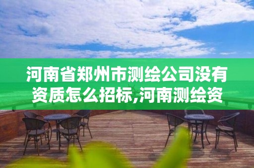 河南省鄭州市測繪公司沒有資質怎么招標,河南測繪資質代辦。