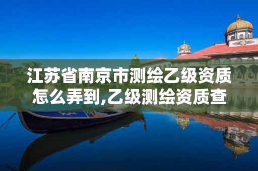 江蘇省南京市測繪乙級資質怎么弄到,乙級測繪資質查詢。