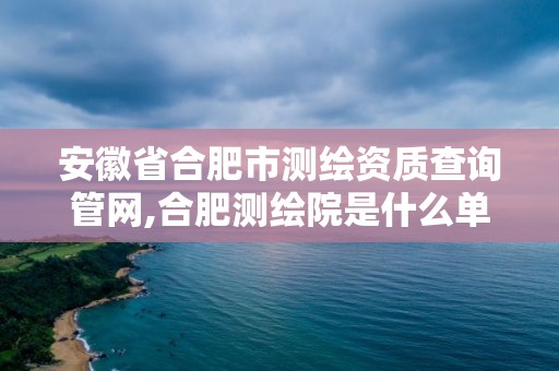 安徽省合肥市測繪資質查詢管網,合肥測繪院是什么單位