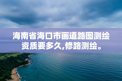 海南省海口市畫道路圖測繪資質要多久,修路測繪。