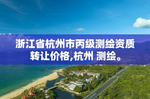 浙江省杭州市丙級測繪資質轉讓價格,杭州 測繪。