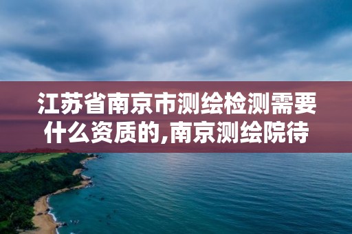 江蘇省南京市測繪檢測需要什么資質(zhì)的,南京測繪院待遇怎么樣。