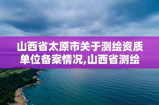 山西省太原市關(guān)于測(cè)繪資質(zhì)單位備案情況,山西省測(cè)繪資質(zhì)申請(qǐng)。