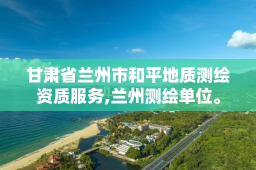 甘肅省蘭州市和平地質(zhì)測(cè)繪資質(zhì)服務(wù),蘭州測(cè)繪單位。