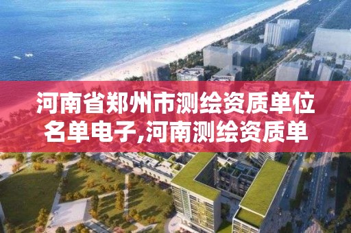 河南省鄭州市測繪資質單位名單電子,河南測繪資質單位查詢。