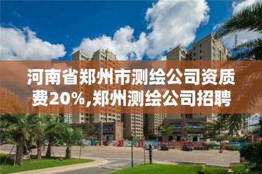 河南省鄭州市測繪公司資質費20%,鄭州測繪公司招聘。