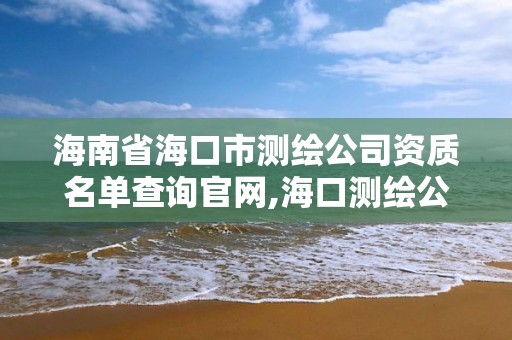 海南省海口市測繪公司資質名單查詢官網,?？跍y繪公司招聘。