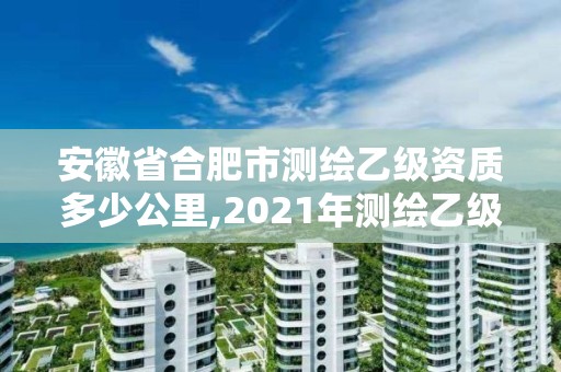 安徽省合肥市測繪乙級資質多少公里,2021年測繪乙級資質辦公申報條件