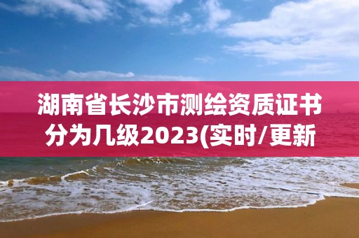 湖南省長沙市測繪資質證書分為幾級2023(實時/更新中)