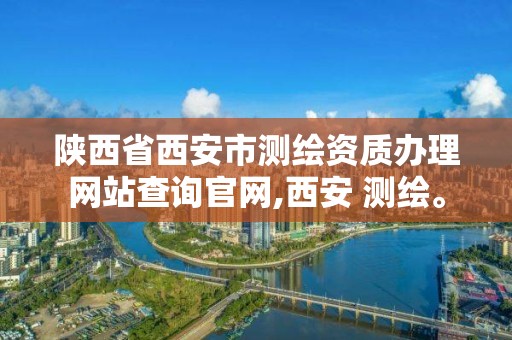 陜西省西安市測繪資質辦理網站查詢官網,西安 測繪。