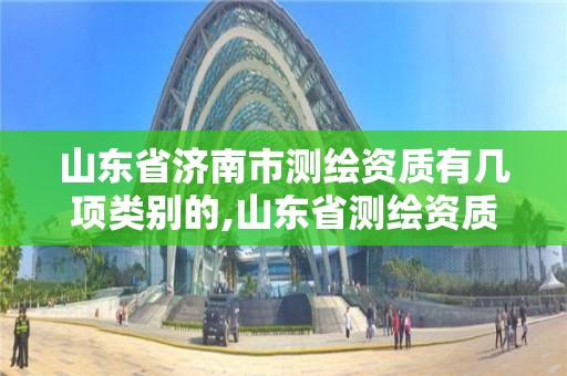 山東省濟南市測繪資質有幾項類別的,山東省測繪資質管理規定。