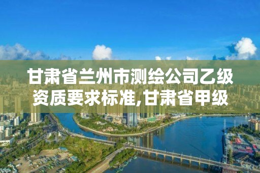 甘肅省蘭州市測繪公司乙級資質要求標準,甘肅省甲級測繪資質單位。