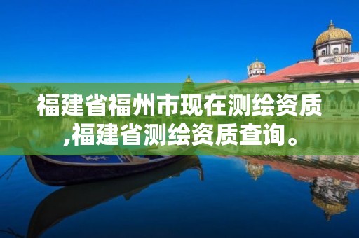 福建省福州市現(xiàn)在測(cè)繪資質(zhì),福建省測(cè)繪資質(zhì)查詢。