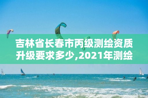 吉林省長春市丙級測繪資質(zhì)升級要求多少,2021年測繪資質(zhì)丙級申報條件。