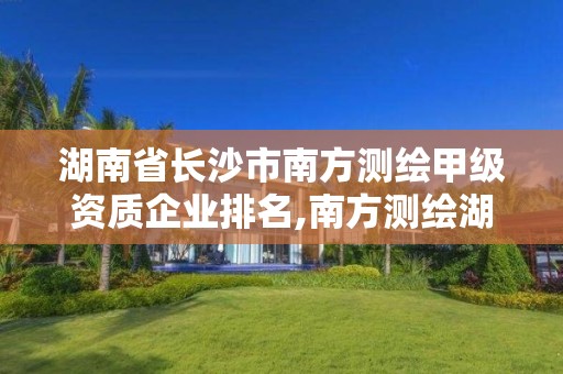 湖南省長沙市南方測繪甲級資質企業排名,南方測繪湖南分公司在哪里。