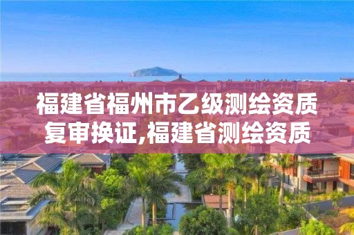 福建省福州市乙級測繪資質復審換證,福建省測繪資質延期。