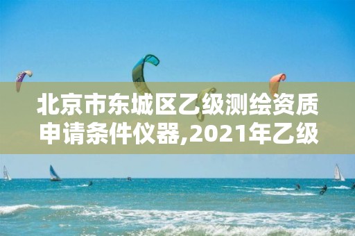 北京市東城區乙級測繪資質申請條件儀器,2021年乙級測繪資質申報材料。