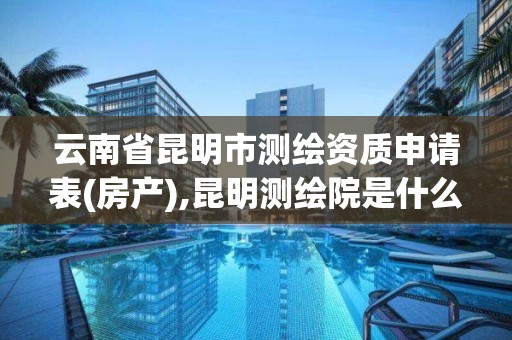 云南省昆明市測(cè)繪資質(zhì)申請(qǐng)表(房產(chǎn)),昆明測(cè)繪院是什么單位。