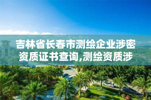 吉林省長春市測繪企業涉密資質證書查詢,測繪資質涉密人員。