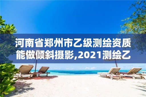 河南省鄭州市乙級測繪資質能做傾斜攝影,2021測繪乙級資質申報條件。