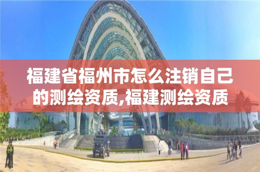 福建省福州市怎么注銷自己的測繪資質,福建測繪資質公司。