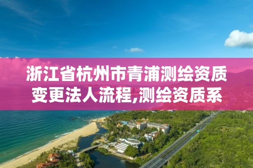 浙江省杭州市青浦測繪資質變更法人流程,測繪資質系統升級。