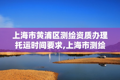 上海市黃浦區(qū)測(cè)繪資質(zhì)辦理托運(yùn)時(shí)間要求,上海市測(cè)繪資質(zhì)單位名單。