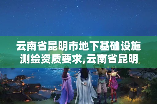 云南省昆明市地下基礎設施測繪資質要求,云南省昆明市地下基礎設施測繪資質要求有哪些。