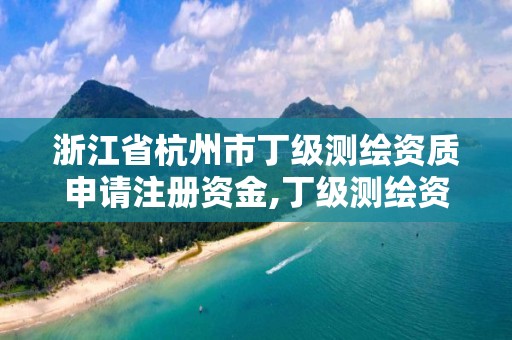 浙江省杭州市丁級測繪資質申請注冊資金,丁級測繪資質申請人員條件。