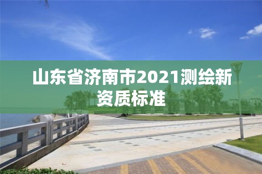 山東省濟南市2021測繪新資質標準