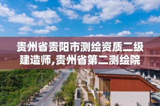 貴州省貴陽市測繪資質二級建造師,貴州省第二測繪院是什么級別。