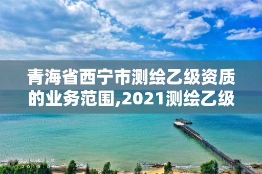 青海省西寧市測繪乙級資質的業務范圍,2021測繪乙級資質要求。