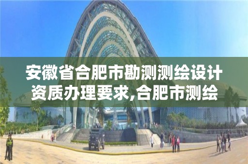 安徽省合肥市勘測測繪設計資質辦理要求,合肥市測繪設計院。