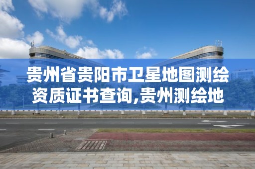 貴州省貴陽市衛星地圖測繪資質證書查詢,貴州測繪地理信息公司。