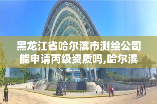 黑龍江省哈爾濱市測繪公司能申請丙級資質(zhì)嗎,哈爾濱測繪局屬于什么單位。