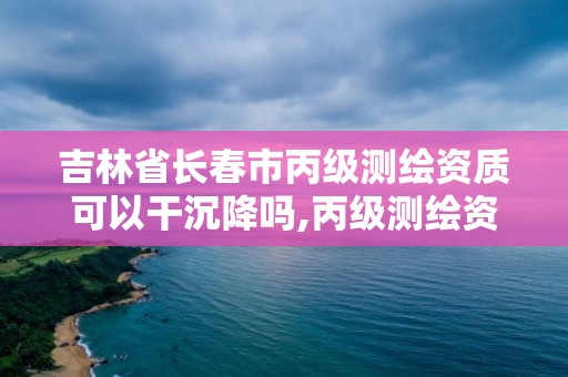 吉林省長春市丙級測繪資質可以干沉降嗎,丙級測繪資質沉降觀測。