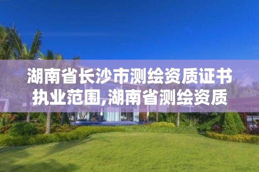 湖南省長沙市測繪資質證書執業范圍,湖南省測繪資質查詢。