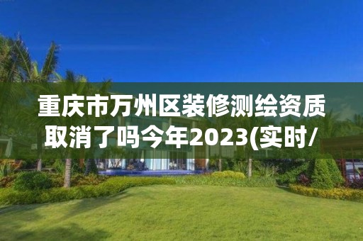 重慶市萬州區裝修測繪資質取消了嗎今年2023(實時/更新中)