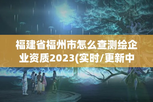 福建省福州市怎么查測繪企業資質2023(實時/更新中)