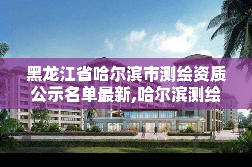 黑龍江省哈爾濱市測繪資質公示名單最新,哈爾濱測繪地理信息局。