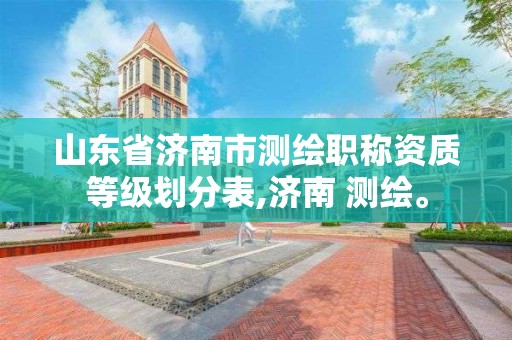 山東省濟南市測繪職稱資質等級劃分表,濟南 測繪。