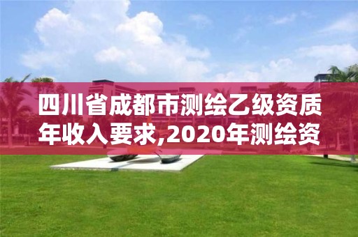 四川省成都市測繪乙級資質年收入要求,2020年測繪資質乙級需要什么條件。