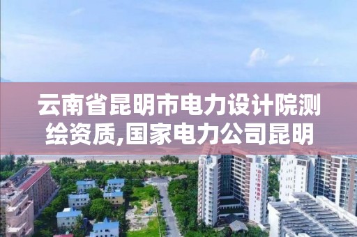 云南省昆明市電力設計院測繪資質,國家電力公司昆明勘測設計研究院。