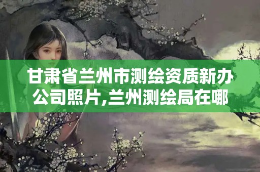 甘肅省蘭州市測繪資質新辦公司照片,蘭州測繪局在哪兒。