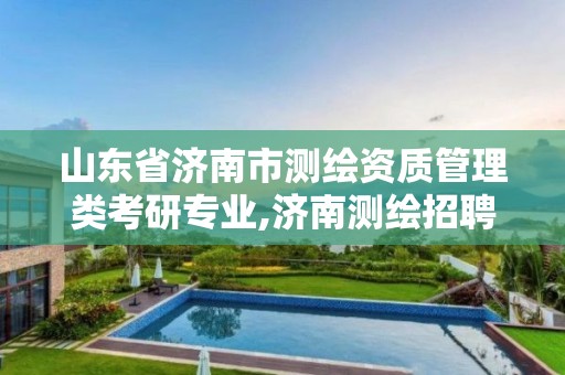 山東省濟南市測繪資質管理類考研專業,濟南測繪招聘信息網。