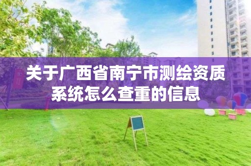 關于廣西省南寧市測繪資質系統怎么查重的信息